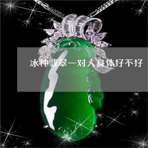 冰种翡翠一对人身体好不好/2023061969361
