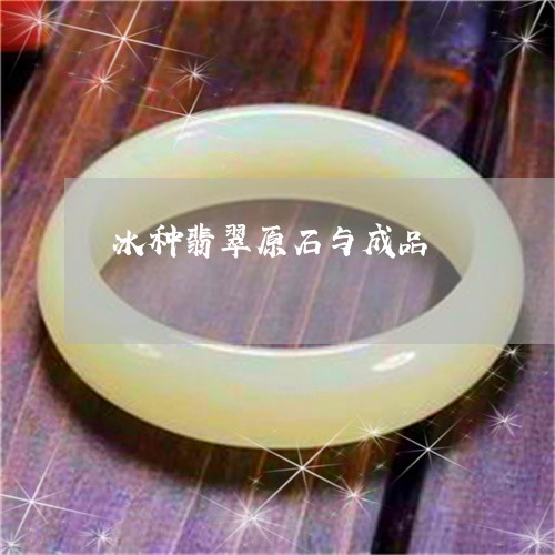 冰种翡翠原石与成品/2023042349360