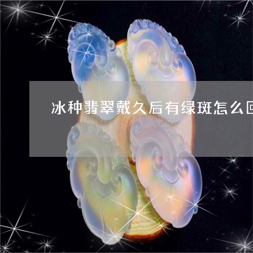 冰种翡翠戴久后有绿斑怎么回事/2023071205248