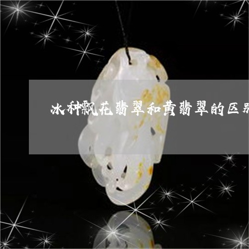 冰种飘花翡翠和黄翡翠的区别/2023071206726