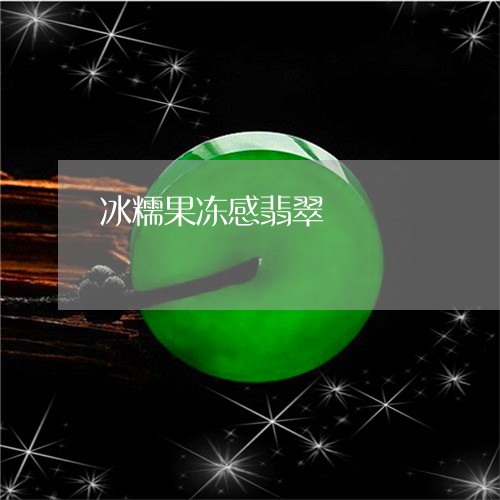 冰糯果冻感翡翠/2023040554828 冰糯果冻感翡翠/2023040554828