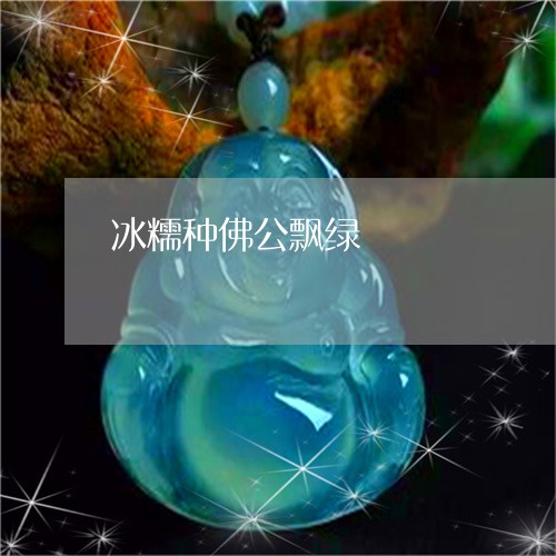 冰糯种佛公飘绿/2023040593715