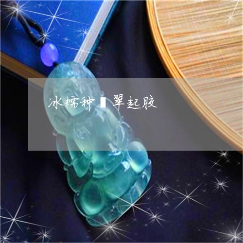 冰糯种翡翠起胶/2023040526148 冰糯种翡翠起胶/2023040526148