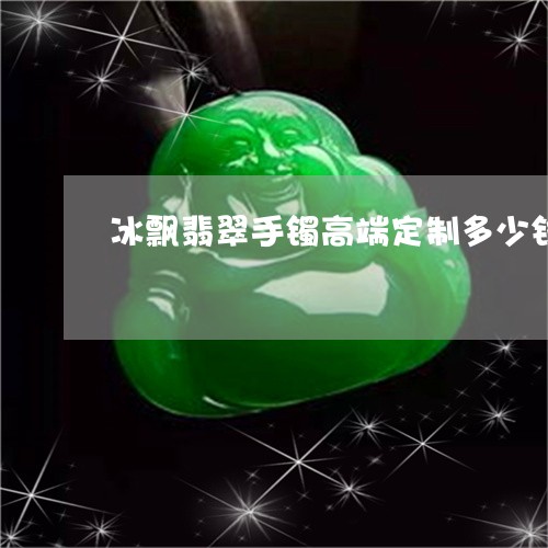 冰飘翡翠手镯高端定制多少钱/2023071208261