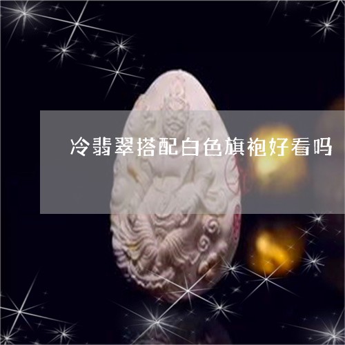 冷翡翠搭配白色旗袍好看吗/2023071167383