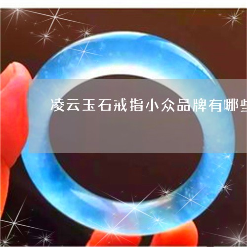 凌云玉石戒指小众品牌有哪些/2023071260493