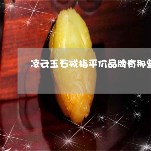 凌云玉石戒指平价品牌有那些/2023071267279