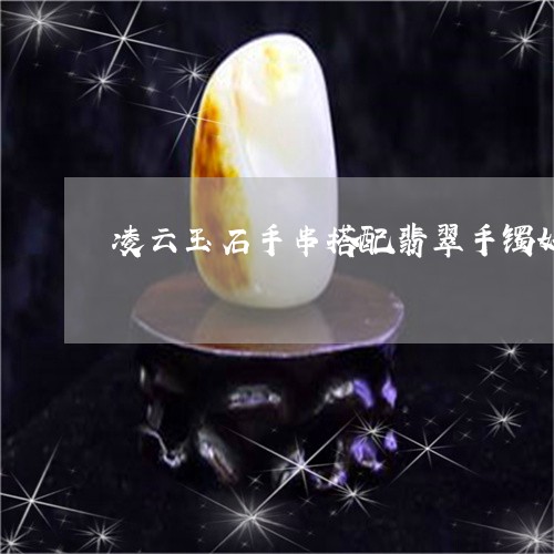 凌云玉石手串搭配翡翠手镯好吗/2023071223350