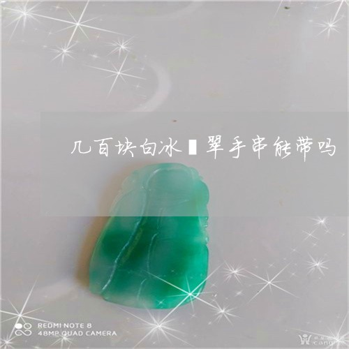 几百块白冰翡翠手串能带吗/2023061905069 几百块白冰翡翠手串能带吗/2023061905069