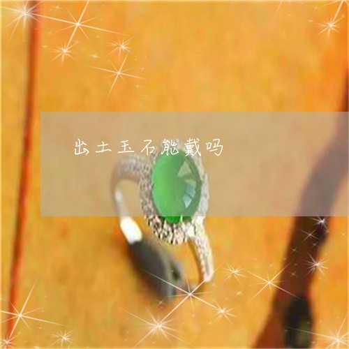 出土玉石能戴吗/2023040506030 出土玉石能戴吗/2023040506030