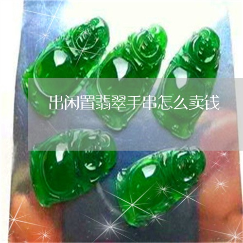 出闲置翡翠手串怎么卖钱/2023061856827 出闲置翡翠手串怎么卖钱/2023061856827