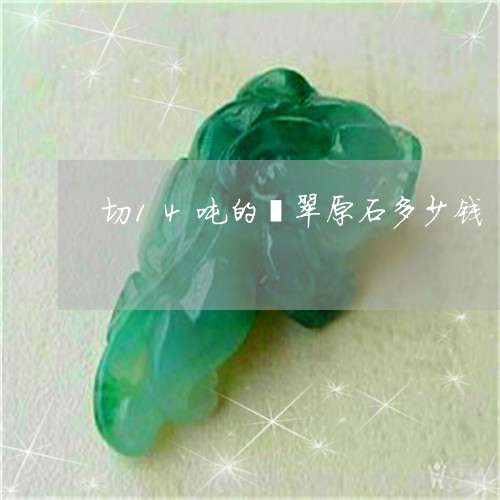 切14吨的翡翠原石多少钱/2023061960716