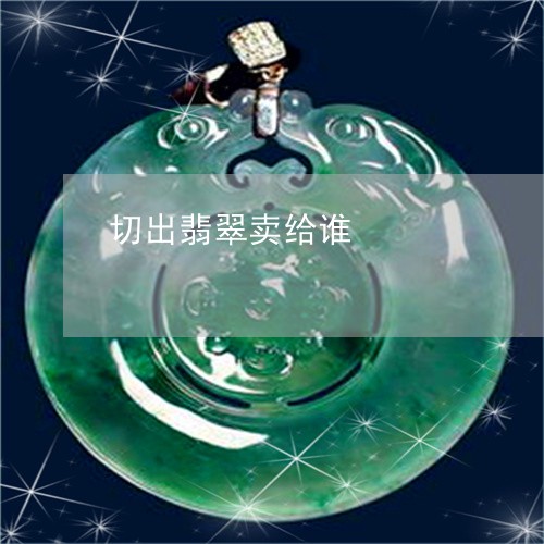 切出翡翠卖给谁/2023040548272 切出翡翠卖给谁/2023040548272