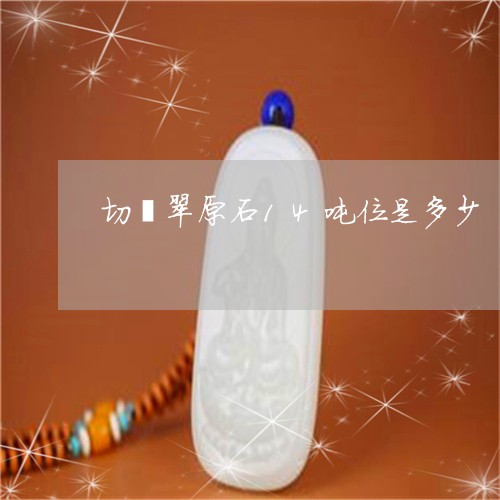 切翡翠原石14吨位是多少/2023061974150 切翡翠原石14吨位是多少/2023061974150