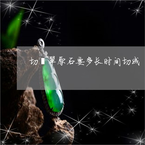 切翡翠原石要多长时间切成/2023071105926