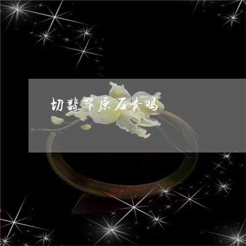 切翡翠原石贵吗/2023040528231