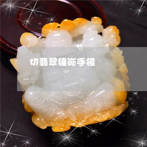 切翡翠镶嵌手镯/2023040537371 切翡翠镶嵌手镯/2023040537371