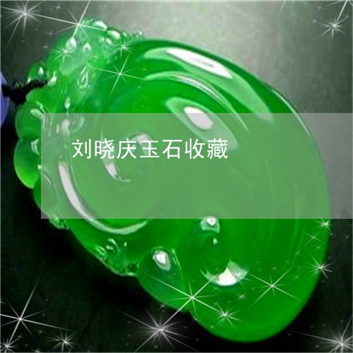 刘晓庆玉石收藏/2023040510371 刘晓庆玉石收藏/2023040510371
