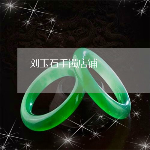 刘玉石手镯店铺/2023040562692 刘玉石手镯店铺/2023040562692