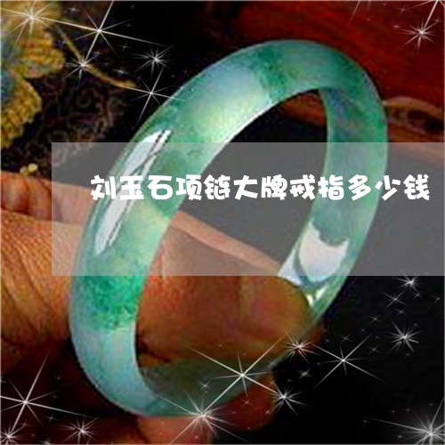 刘玉石项链大牌戒指多少钱/2023071120373