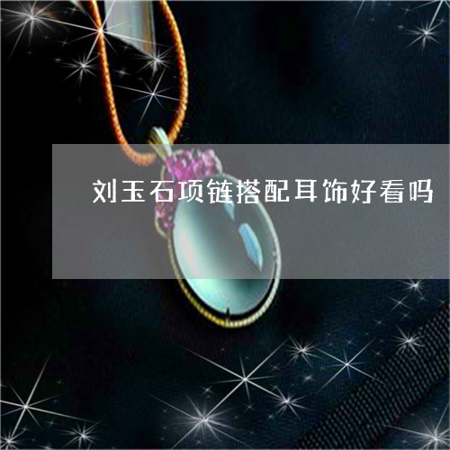 刘玉石项链搭配耳饰好看吗/2023071194614