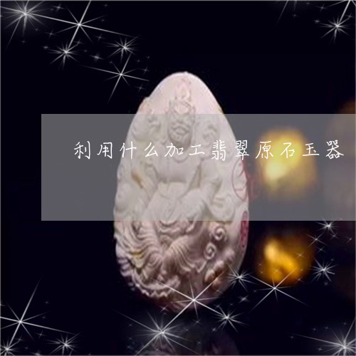 利用什么加工翡翠原石玉器/2023071115049