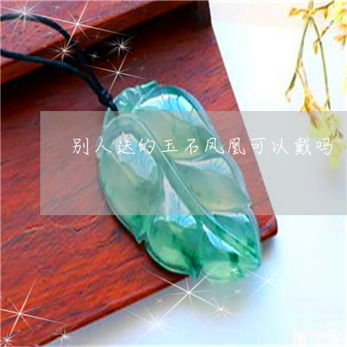 别人送的玉石凤凰可以戴吗/2023071196279