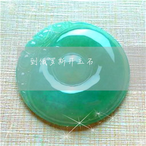 到俄罗斯开玉石/2023040427160 到俄罗斯开玉石/2023040427160