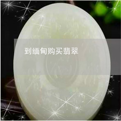 到缅甸购买翡翠/2023040472703
