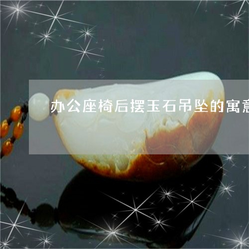 办公座椅后摆玉石吊坠的寓意/2023071110482