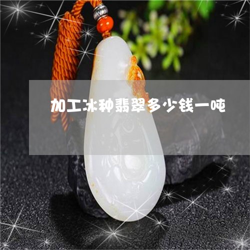 加工冰种翡翠多少钱一吨/2023061840150