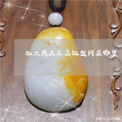 加工成品玉石批发网在哪里/2023071120460