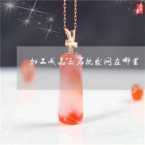 加工成品玉石批发网在哪里/2023071165817