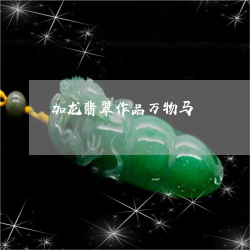 加龙翡翠作品万物马/2023042260504