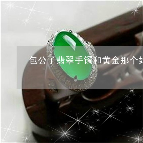 包公子翡翠手镯和黄金那个好/2023071193614