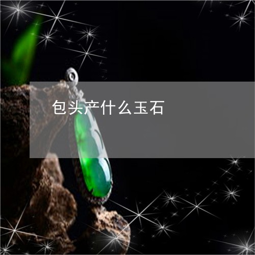 包头产什么玉石/2023040462603