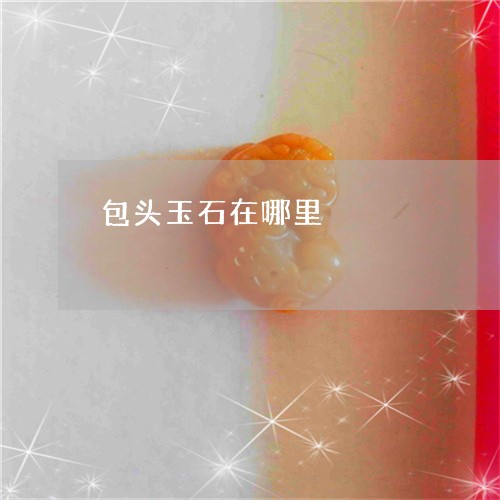 包头玉石在哪里/2023040452726