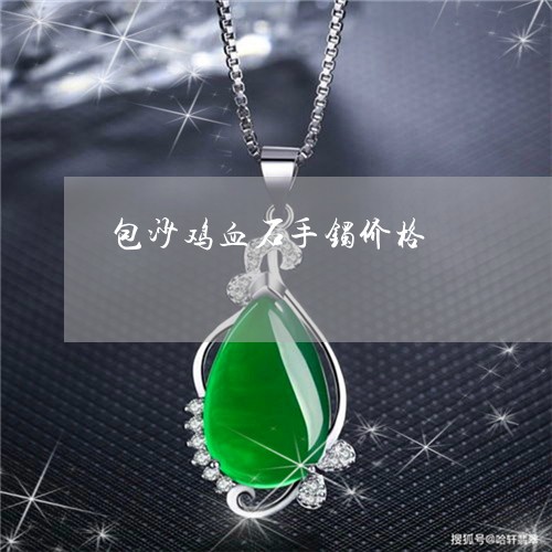包沙鸡血石手镯价格/2023042208571