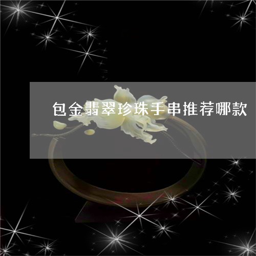 包金翡翠珍珠手串推荐哪款/2023062808270