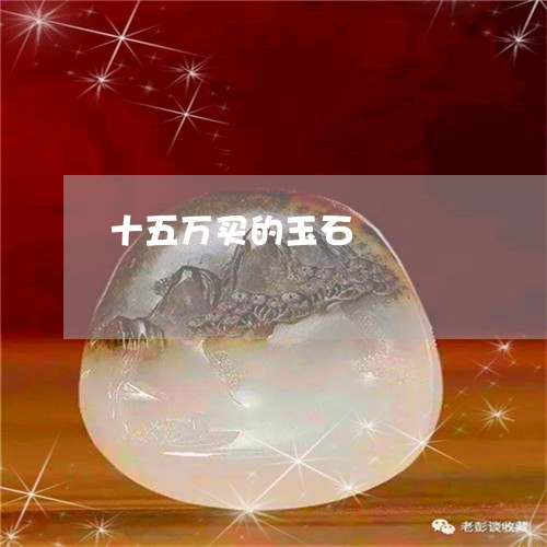 十五万买的玉石/2023040457060 十五万买的玉石/2023040457060
