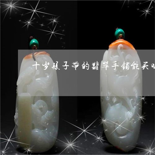 十岁孩子带的翡翠手镯能买吗/2023071129372