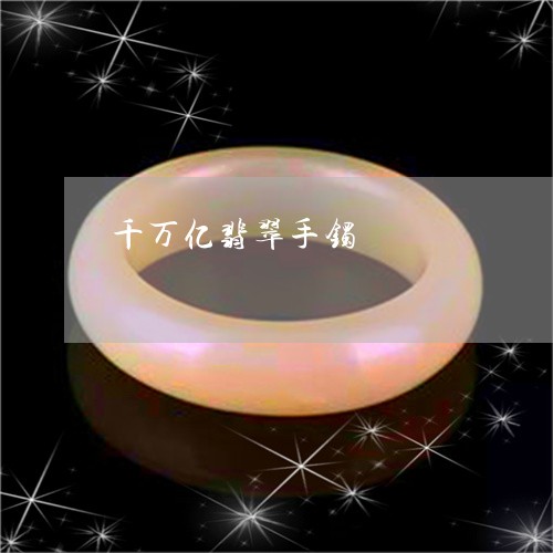 千万亿翡翠手镯/2023040438684 千万亿翡翠手镯/2023040438684