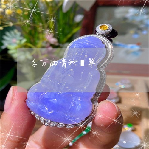 千万油青种翡翠/2023040446269