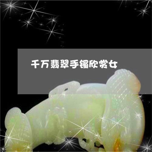 千万翡翠手镯欣赏女/2023042325049