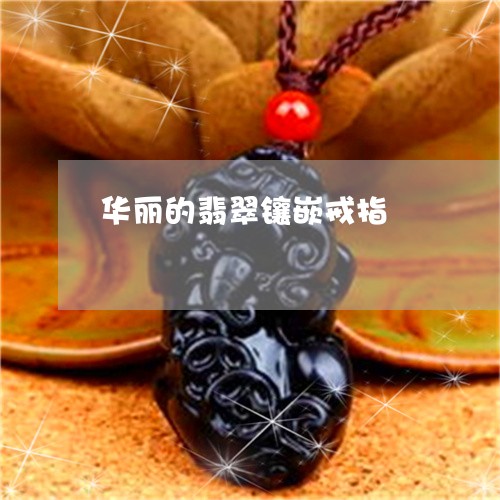 华丽的翡翠镶嵌戒指/2023042274614