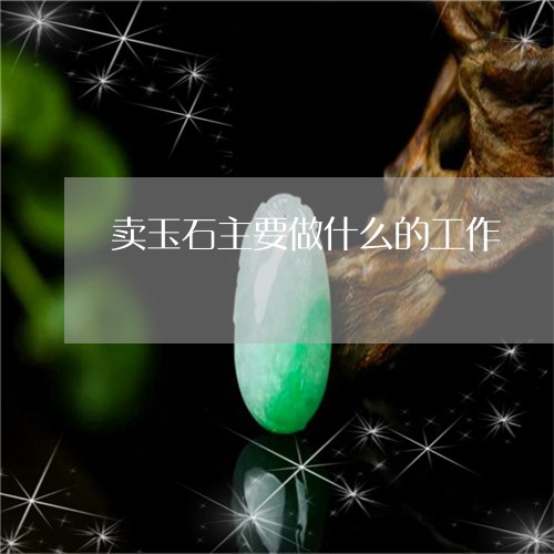 卖玉石主要做什么的工作/2023061769592