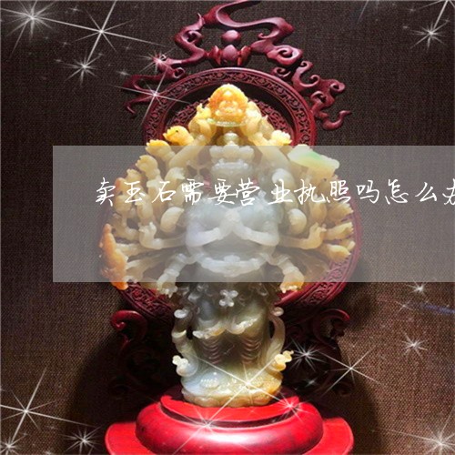 卖玉石需要营业执照吗怎么办/2023071261794