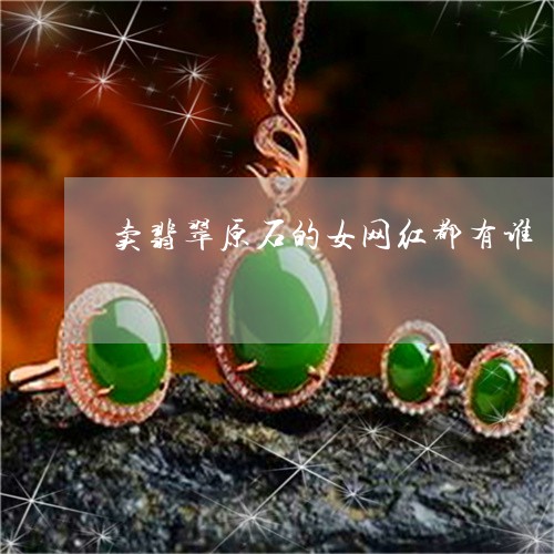卖翡翠原石的女网红都有谁/2023061974930 卖翡翠原石的女网红都有谁/2023061974930