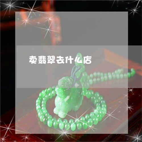 卖翡翠去什么店/2023040401483 卖翡翠去什么店/2023040401483