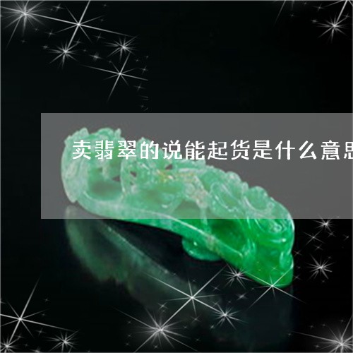 卖翡翠的说能起货是什么意思/2023071207381